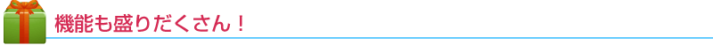 機能も盛りだくさん!